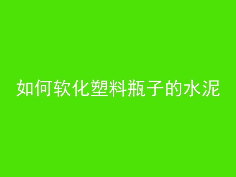 如何软化塑料瓶子的水泥