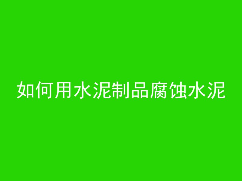 如何用水泥制品腐蚀水泥