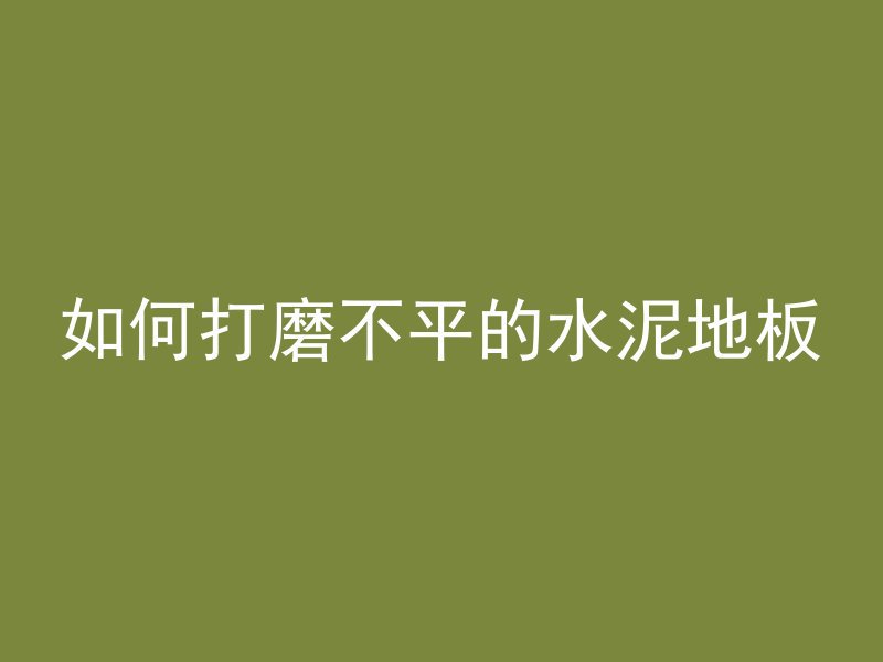 如何打磨不平的水泥地板