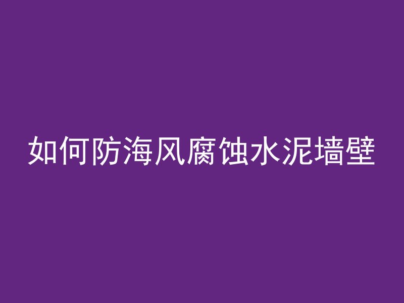 如何防海风腐蚀水泥墙壁