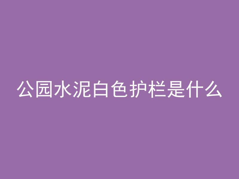 公园水泥白色护栏是什么