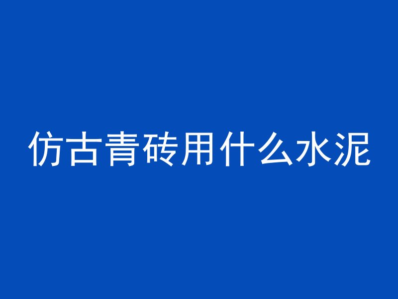 仿古青砖用什么水泥