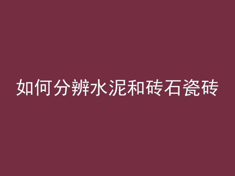 如何分辨水泥和砖石瓷砖