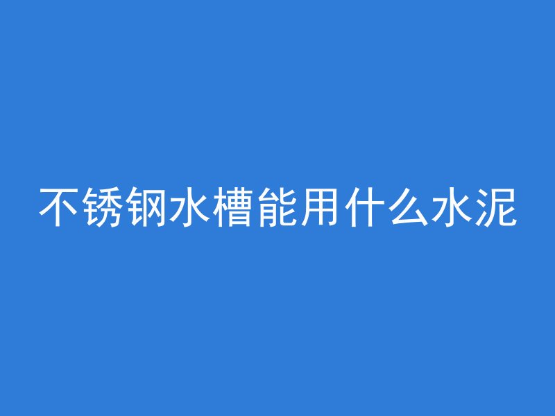 不锈钢水槽能用什么水泥