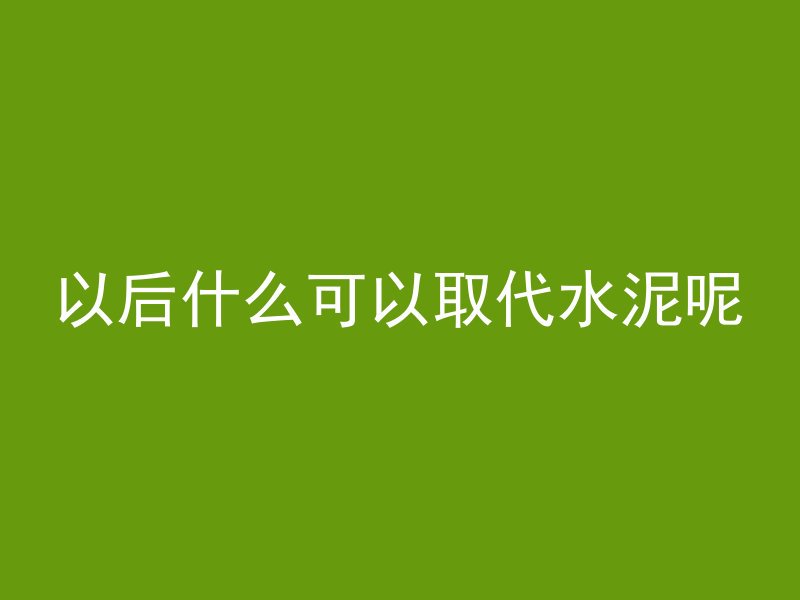 以后什么可以取代水泥呢