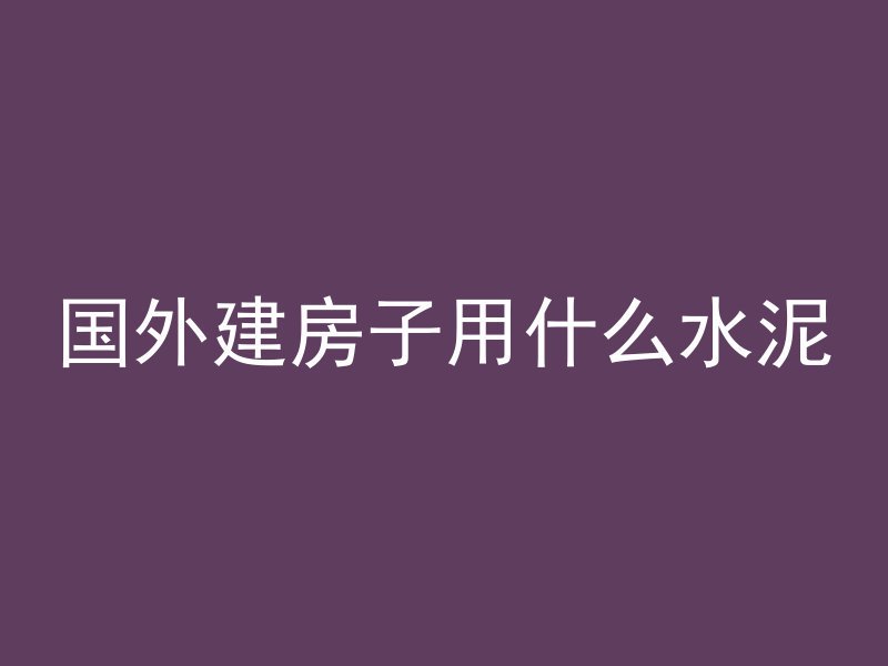 国外建房子用什么水泥