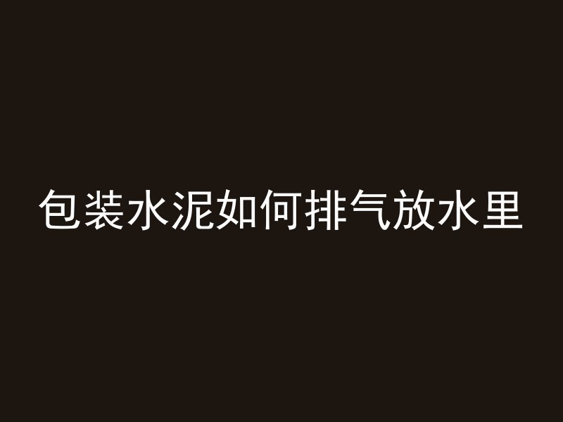 包装水泥如何排气放水里