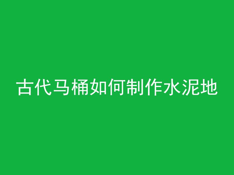 古代马桶如何制作水泥地