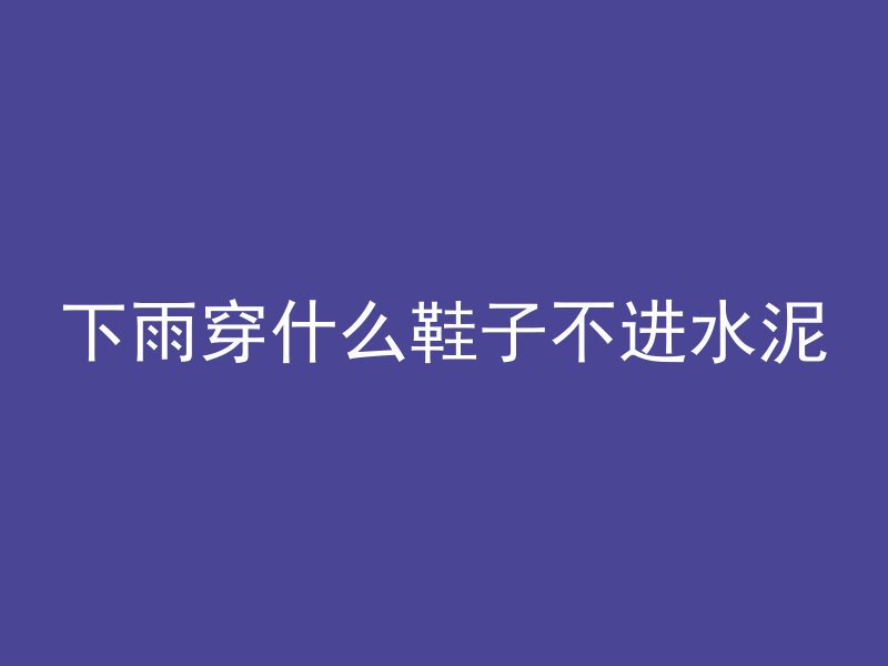 下雨穿什么鞋子不进水泥