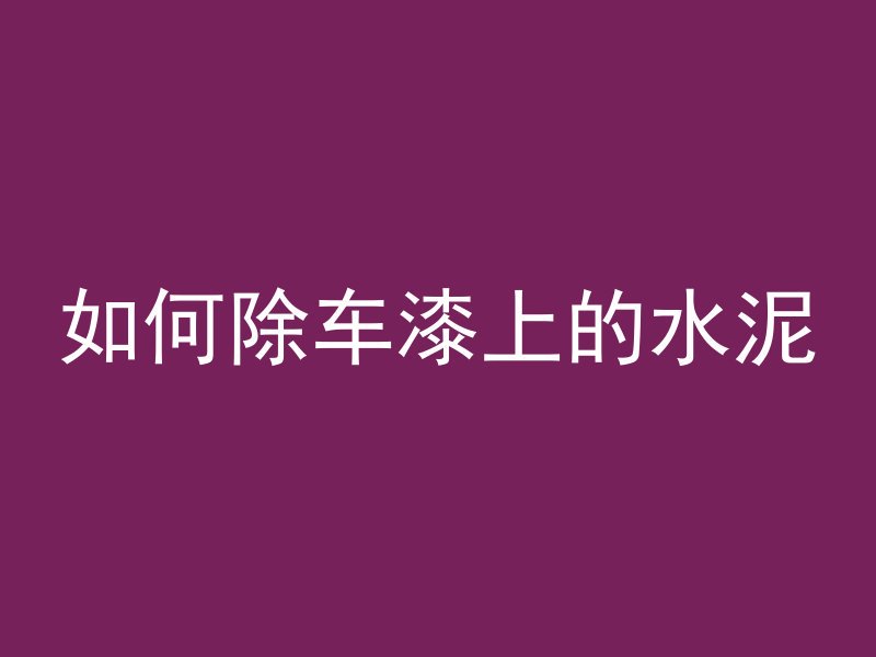 如何除车漆上的水泥