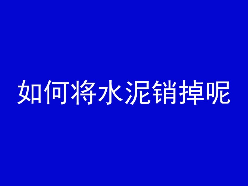 如何将水泥销掉呢