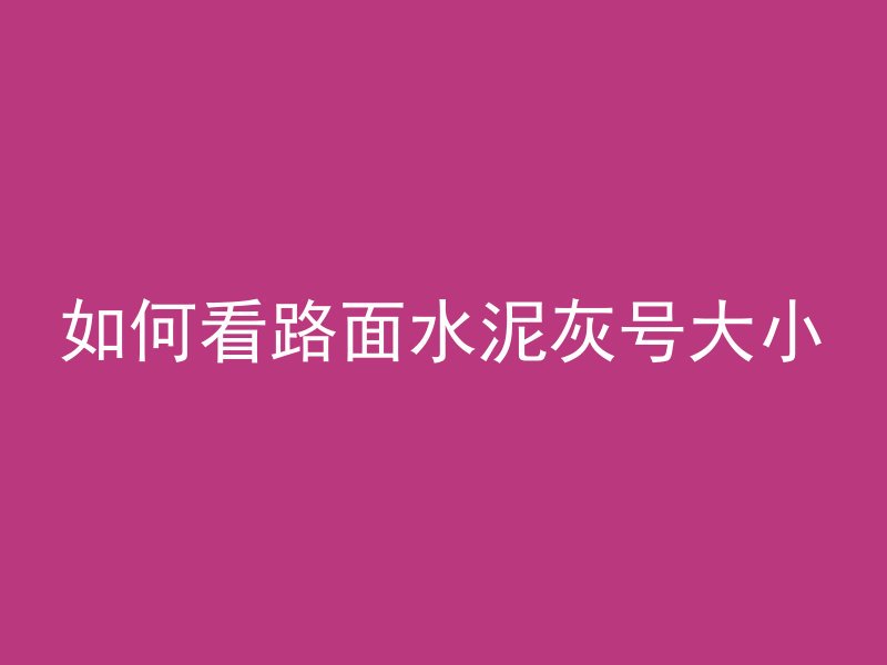 如何看路面水泥灰号大小