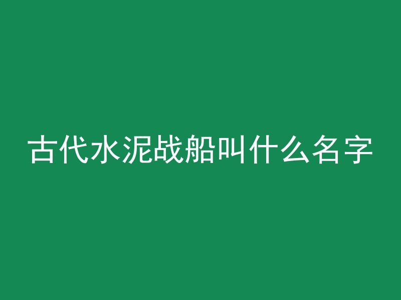 古代水泥战船叫什么名字