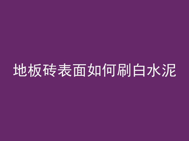 地板砖表面如何刷白水泥