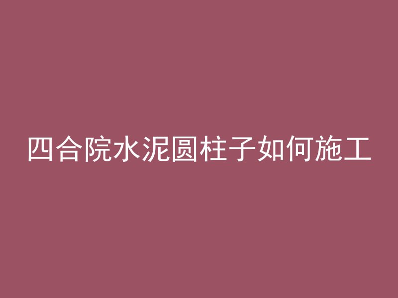 四合院水泥圆柱子如何施工