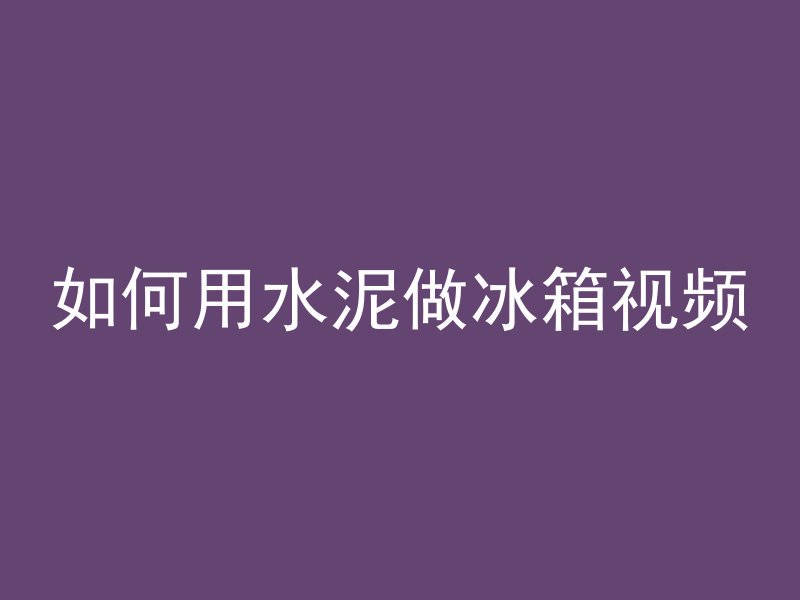 如何用水泥做冰箱视频