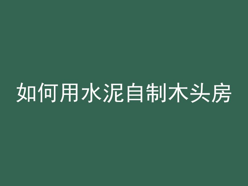 如何用水泥自制木头房