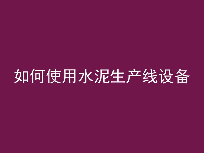 如何使用水泥生产线设备