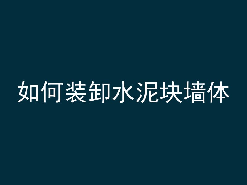 如何装卸水泥块墙体