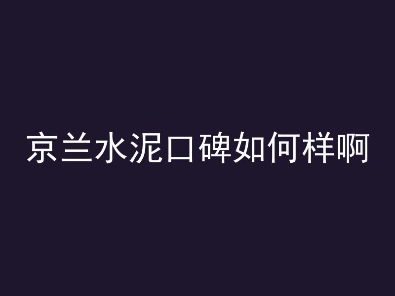 京兰水泥口碑如何样啊