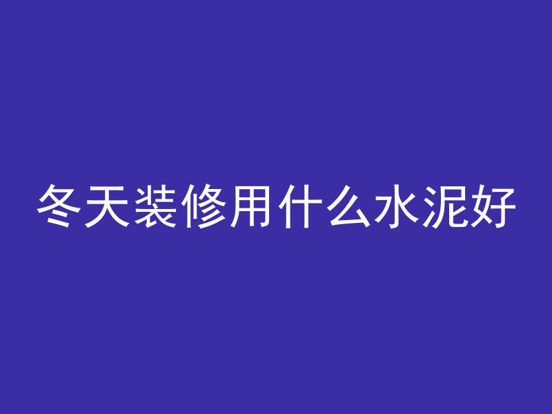 冬天装修用什么水泥好