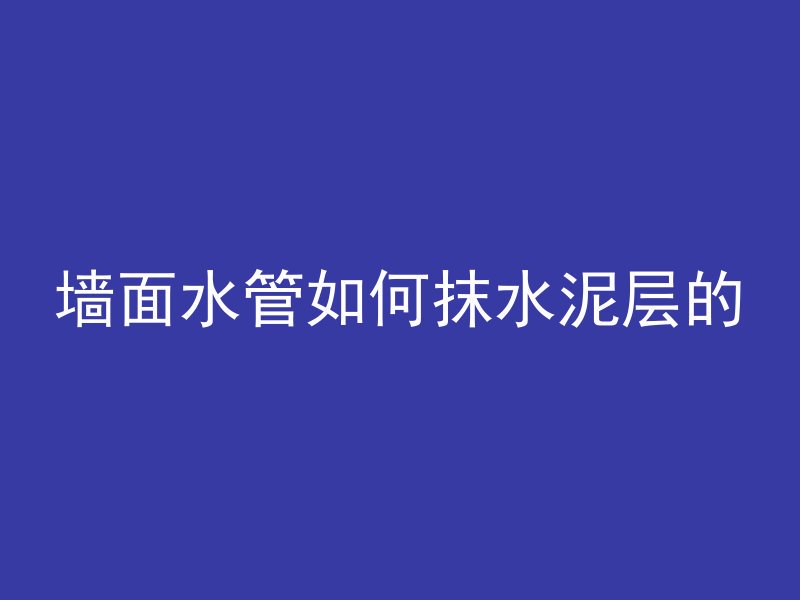 墙面水管如何抹水泥层的