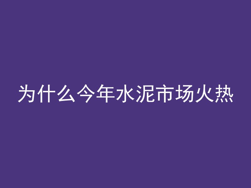 为什么今年水泥市场火热