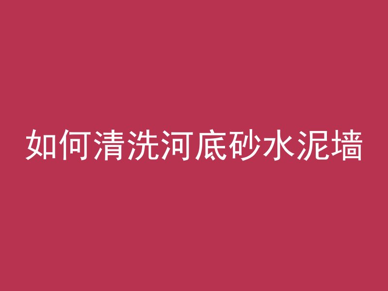 如何清洗河底砂水泥墙