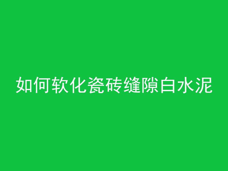 如何软化瓷砖缝隙白水泥