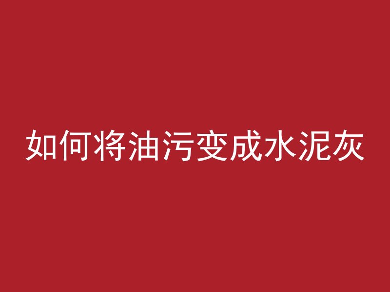 如何将油污变成水泥灰