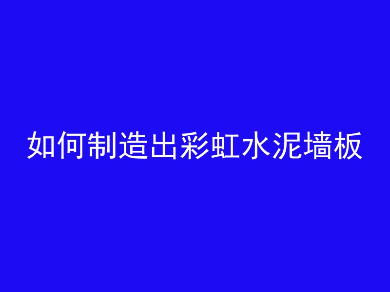 如何制造出彩虹水泥墙板