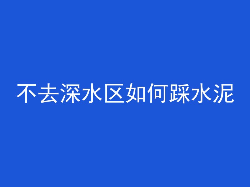 不去深水区如何踩水泥