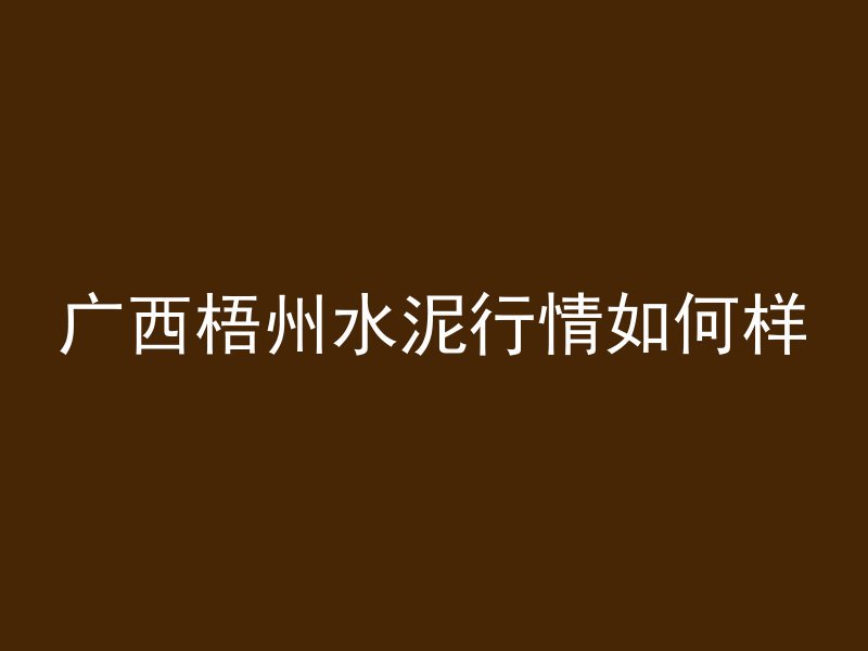 广西梧州水泥行情如何样