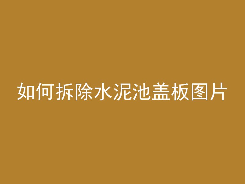 如何拆除水泥池盖板图片