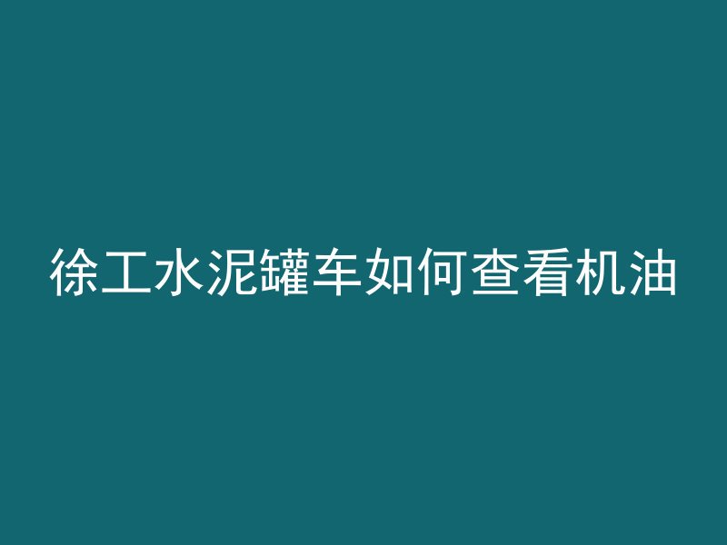 徐工水泥罐车如何查看机油