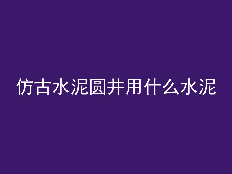 仿古水泥圆井用什么水泥