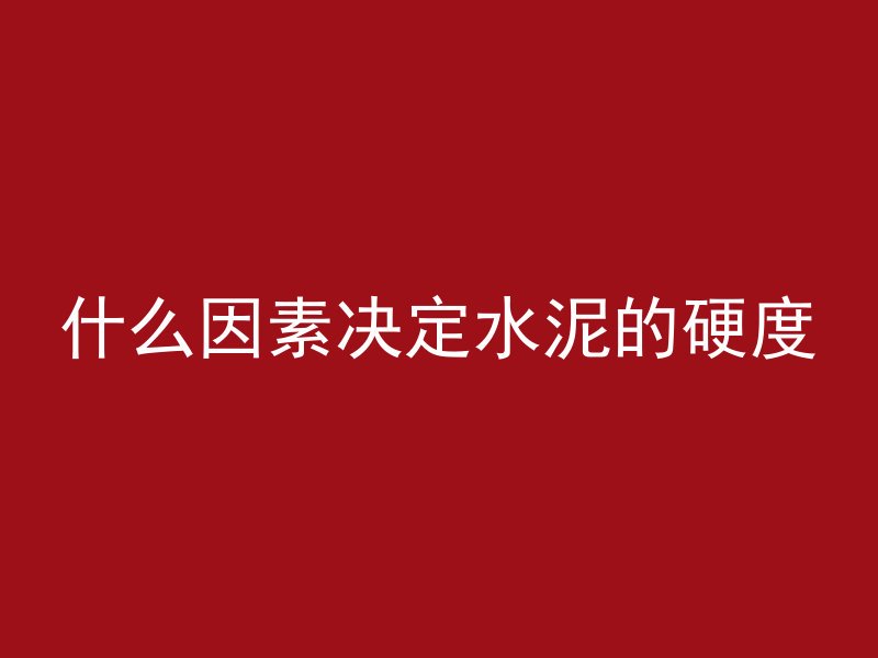 什么因素决定水泥的硬度