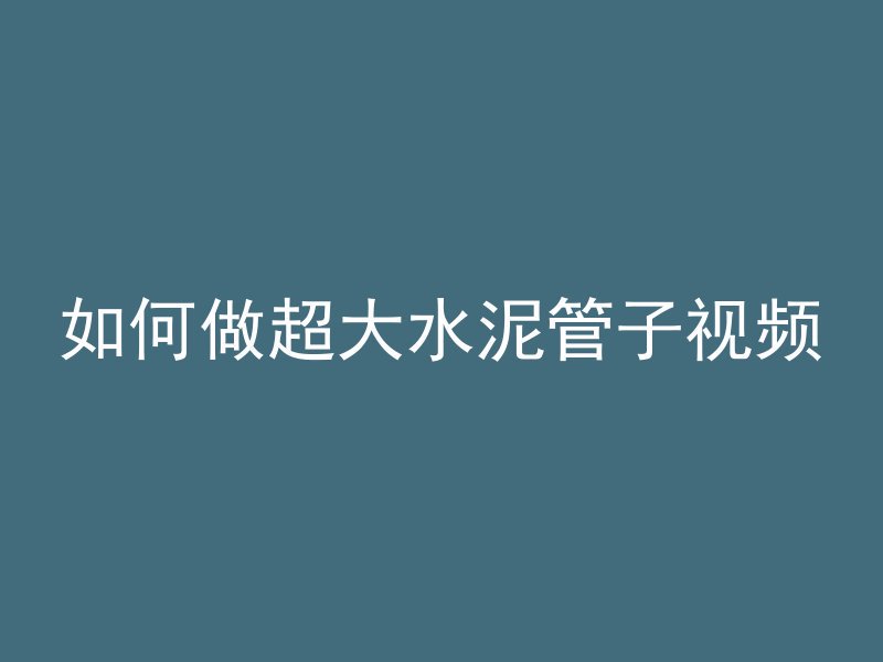 如何做超大水泥管子视频