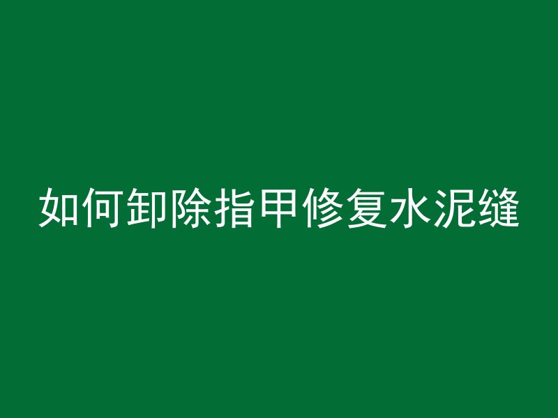 如何卸除指甲修复水泥缝