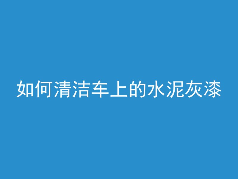 如何清洁车上的水泥灰漆