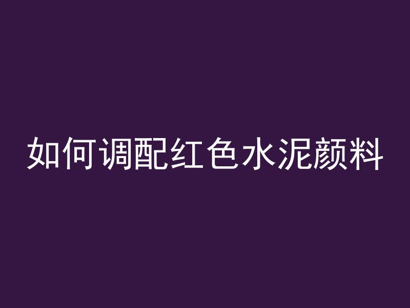 如何调配红色水泥颜料