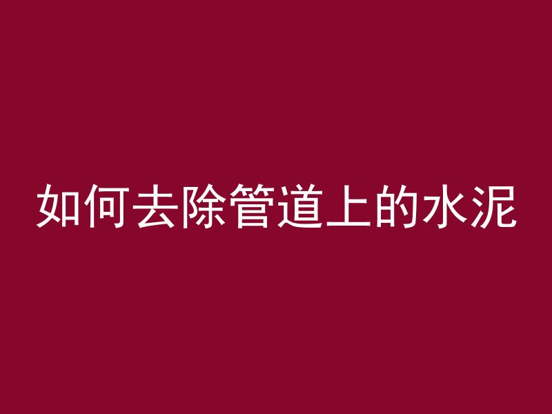 如何去除管道上的水泥