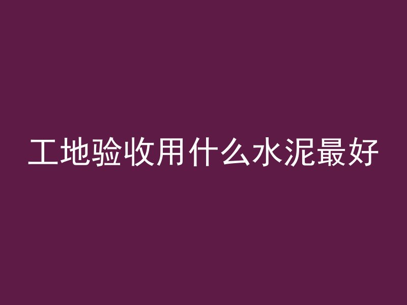 工地验收用什么水泥最好