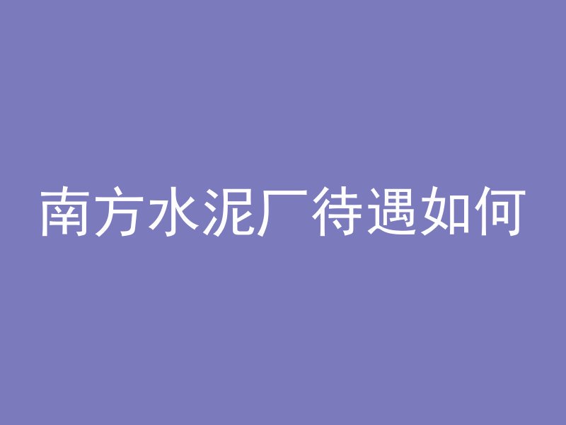 南方水泥厂待遇如何