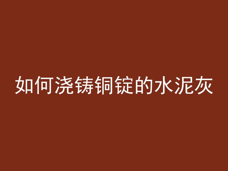 如何浇铸铜锭的水泥灰