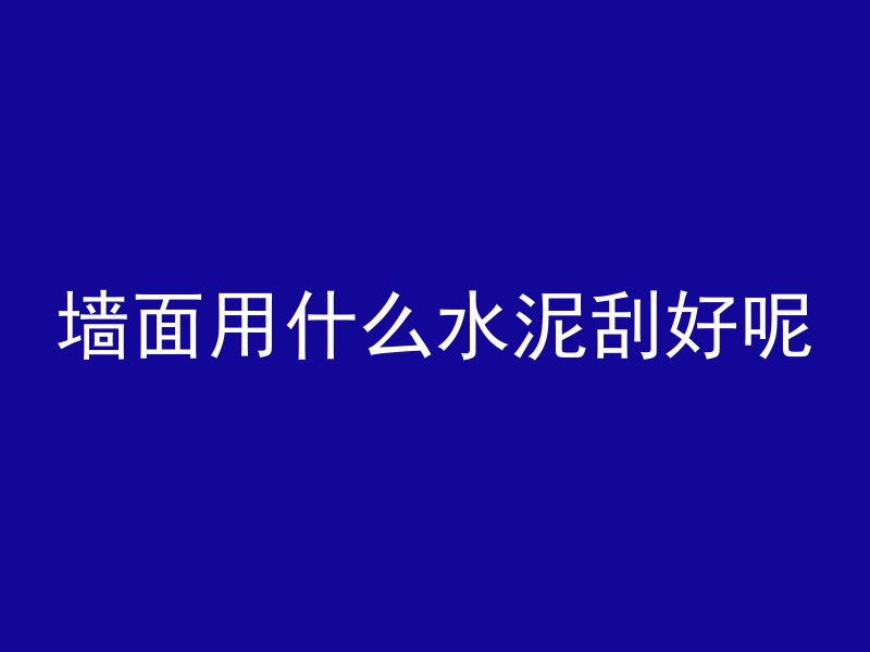 墙面用什么水泥刮好呢