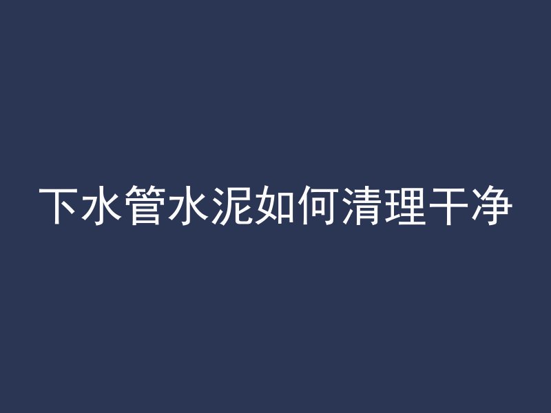 下水管水泥如何清理干净