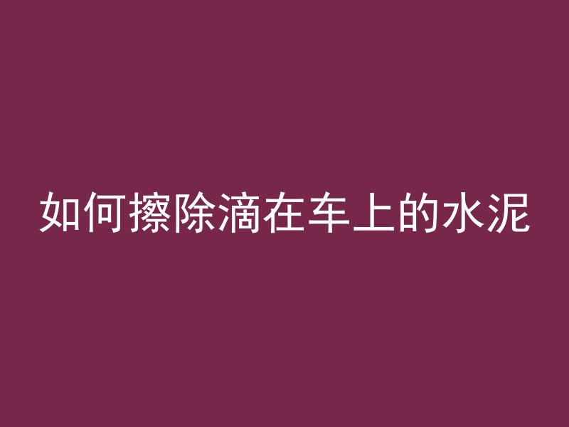 如何擦除滴在车上的水泥