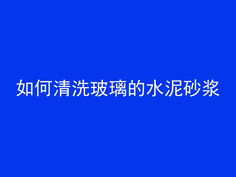 如何清洗玻璃的水泥砂浆