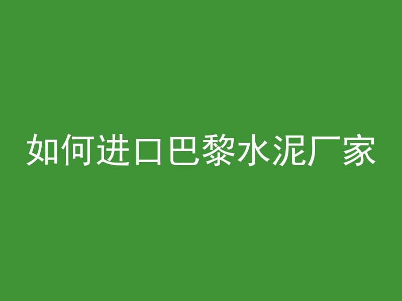 如何进口巴黎水泥厂家